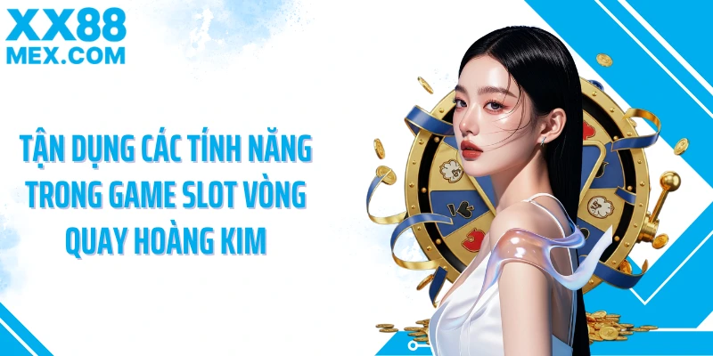 Tận dụng các tính năng trong game slot vòng quay hoàng kim